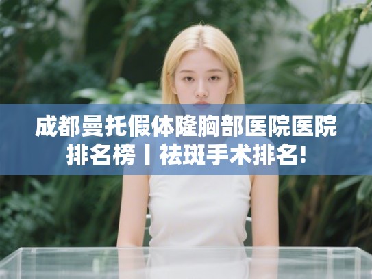 成都曼托假体隆胸部医院医院排名榜丨祛斑手术排名! 成都曼托假体隆胸部医院医院排名榜丨祛斑手术排名!