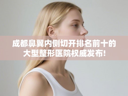 成都鼻翼内侧切开排名前十的大型整形医院权威发布! 成都鼻翼内侧切开排名前十的大型整形医院权威发布!