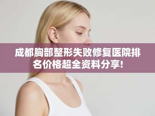 成都胸部整形失败修复医院排名价格超全资料分享!