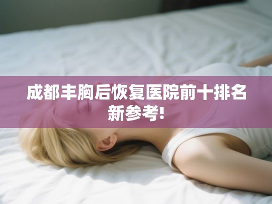 成都丰胸后恢复医院前十排名新参考!