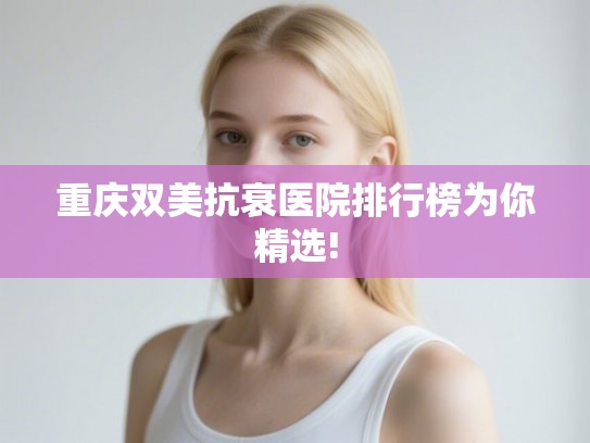 重庆双美抗衰医院排行榜为你精选!