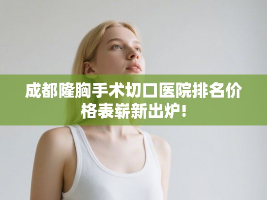 成都隆胸手术切口医院排名价格表崭新出炉!