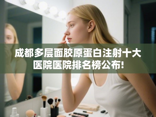 成都多层面胶原蛋白注射十大医院医院排名榜公布! 成都多层面胶原蛋白注射十大医院医院排名榜公布!