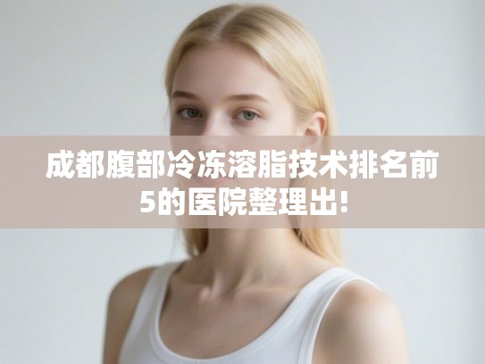成都腹部冷冻溶脂技术排名前5的医院整理出! 成都腹部冷冻溶脂技术排名前5的医院整理出!