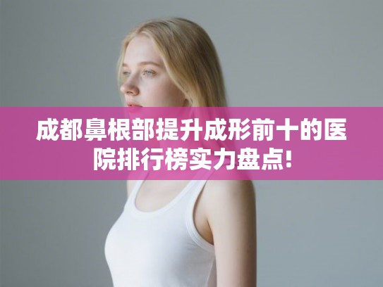 成都鼻根部提升成形前十的医院排行榜实力盘点! 成都鼻根部提升成形前十的医院排行榜实力盘点!