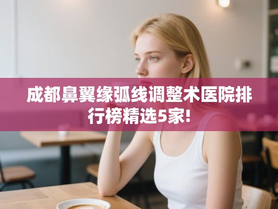 成都鼻翼缘弧线调整术医院排行榜精选5家! 成都鼻翼缘弧线调整术医院排行榜精选5家!