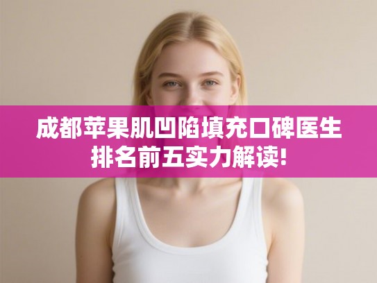 成都苹果肌凹陷填充口碑医生排名前五实力解读! 成都苹果肌凹陷填充口碑医生排名前五实力解读!