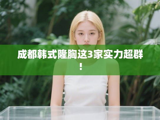 成都韩式隆胸这3家实力超群! 成都韩式隆胸这3家实力超群!