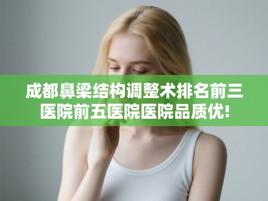 成都鼻梁结构调整术排名前三医院前五医院医院品质优!