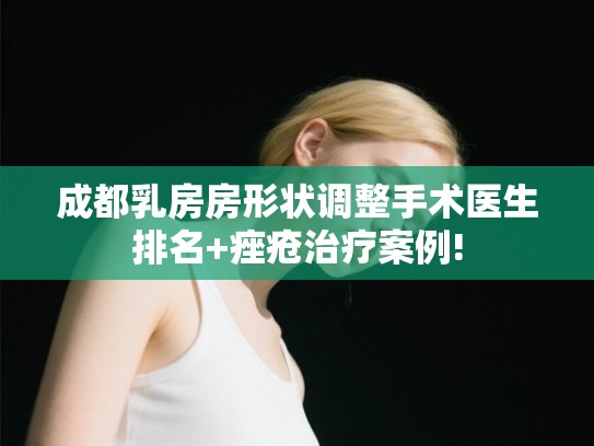 成都乳房房形状调整手术医生排名+痤疮治疗案例! 成都乳房房形状调整手术医生排名+痤疮治疗案例!