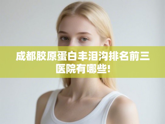 成都胶原蛋白丰泪沟排名前三医院有哪些!