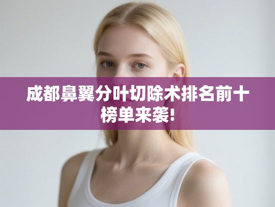 成都鼻翼分叶切除术排名前十榜单来袭!