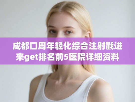 成都口周年轻化综合注射戳进来get排名前5医院详细资料，技术各有千秋!