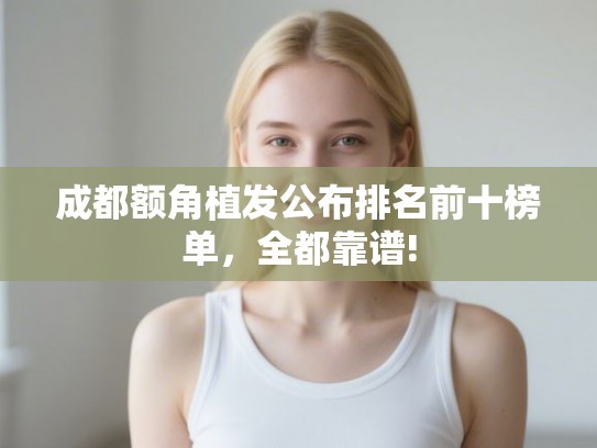 成都额角植发公布排名前十榜单，全都靠谱!