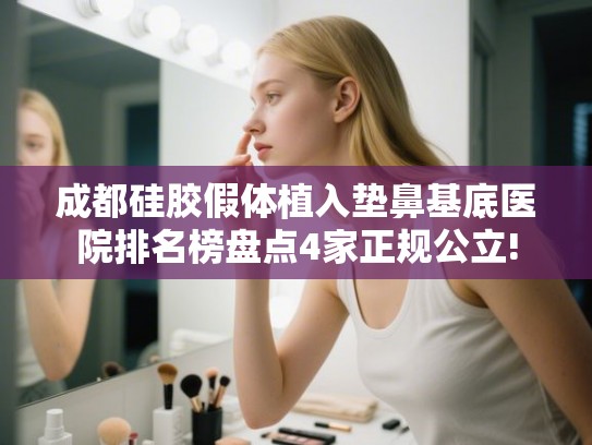 成都硅胶假体植入垫鼻基底医院排名榜盘点4家正规公立! 成都硅胶假体植入垫鼻基底医院排名榜盘点4家正规公立!