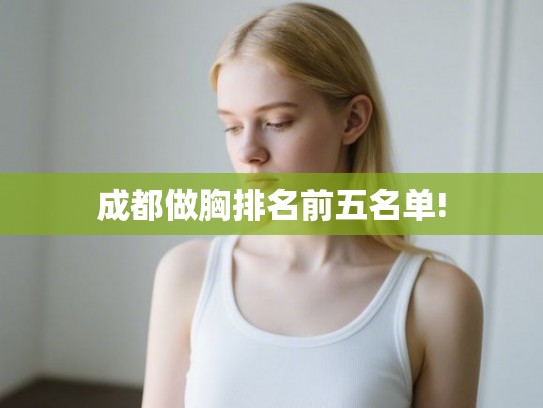 成都做胸排名前五名单! 成都做胸排名前五名单!