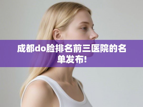 成都do脸排名前三医院的名单发布!