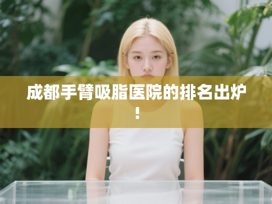 成都手臂吸脂医院的排名出炉! 成都手臂吸脂医院的排名出炉!