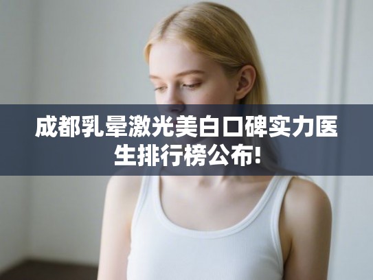 成都乳晕激光美白口碑实力医生排行榜公布! 成都乳晕激光美白口碑实力医生排行榜公布!