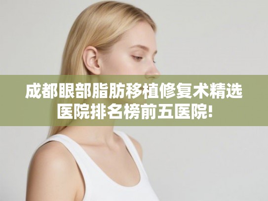 成都眼部脂肪移植修复术精选医院排名榜前五医院! 成都眼部脂肪移植修复术精选医院排名榜前五医院!