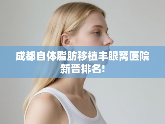 成都自体脂肪移植丰眼窝医院新晋排名! 成都自体脂肪移植丰眼窝医院新晋排名!