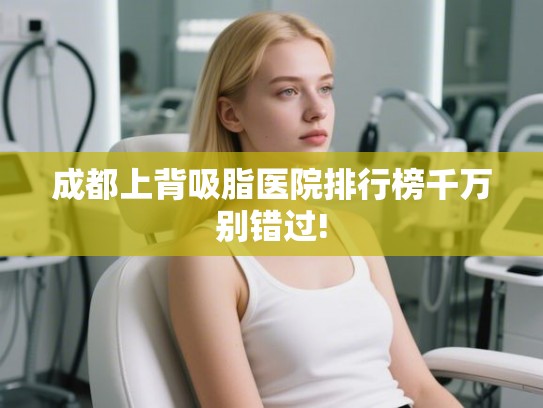 成都上背吸脂医院排行榜千万别错过! 成都上背吸脂医院排行榜千万别错过!