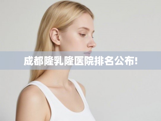 成都隆乳隆医院排名公布! 成都隆乳隆医院排名公布!