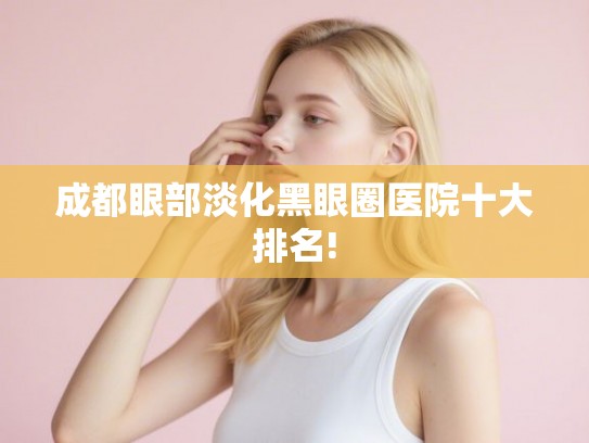 成都眼部淡化黑眼圈医院十大排名! 成都眼部淡化黑眼圈医院十大排名!