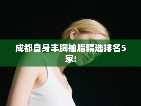 成都自身丰胸抽脂精选排名5家! 成都自身丰胸抽脂精选排名5家!