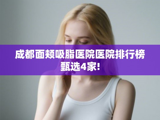 成都面颊吸脂医院医院排行榜甄选4家! 成都面颊吸脂医院医院排行榜甄选4家!