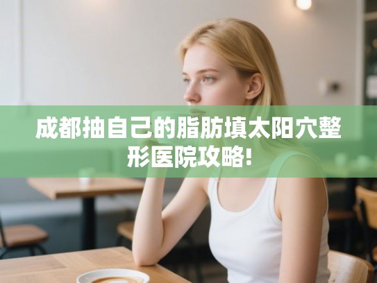 成都抽自己的脂肪填太阳穴整形医院攻略! 成都抽自己的脂肪填太阳穴整形医院攻略!