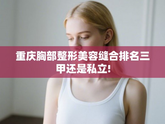 重庆胸部整形美容缝合排名三甲还是私立!