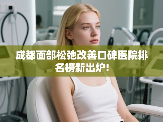 成都面部松弛改善口碑医院排名榜新出炉! 成都面部松弛改善口碑医院排名榜新出炉!