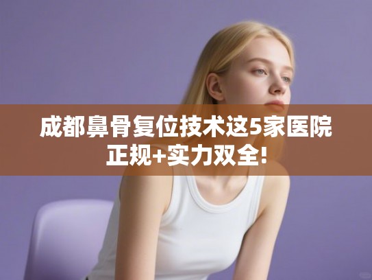 成都鼻骨复位技术这5家医院正规+实力双全! 成都鼻骨复位技术这5家医院正规+实力双全!