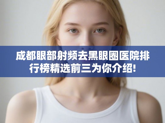 成都眼部射频去黑眼圈医院排行榜精选前三为你介绍!