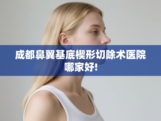 成都鼻翼基底楔形切除术医院哪家好!