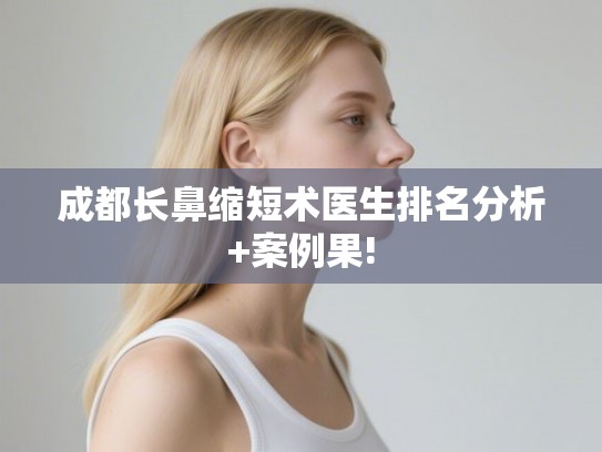 成都长鼻缩短术医生排名分析+案例果!