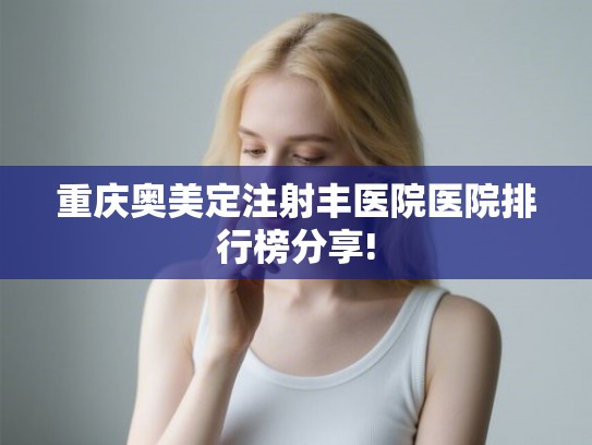 重庆奥美定注射丰医院医院排行榜分享!