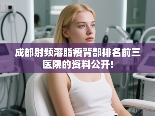 成都射频溶脂瘦背部排名前三医院的资料公开! 成都射频溶脂瘦背部排名前三医院的资料公开!