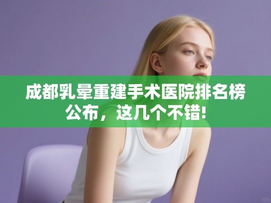 成都乳晕重建手术医院排名榜公布，这几个不错!