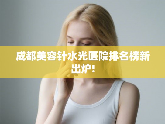 成都美容针水光医院排名榜新出炉!