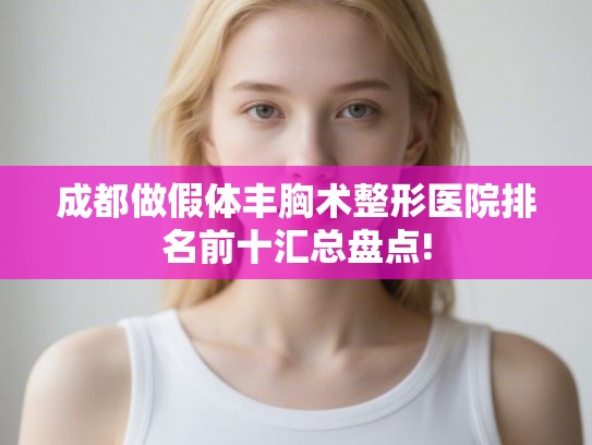 成都做假体丰胸术整形医院排名前十汇总盘点! 成都做假体丰胸术整形医院排名前十汇总盘点!