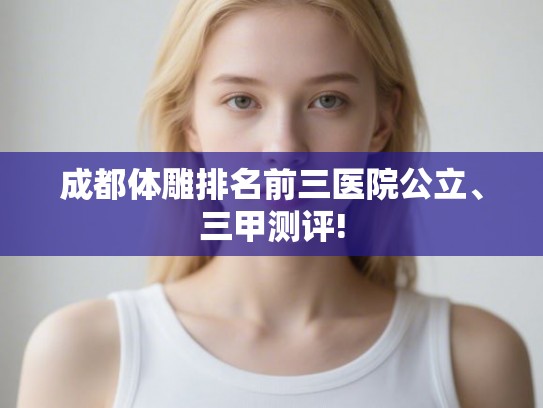 成都体雕排名前三医院公立、三甲测评!
