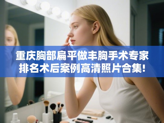 重庆胸部扁平做丰胸手术专家排名术后案例高清照片合集!