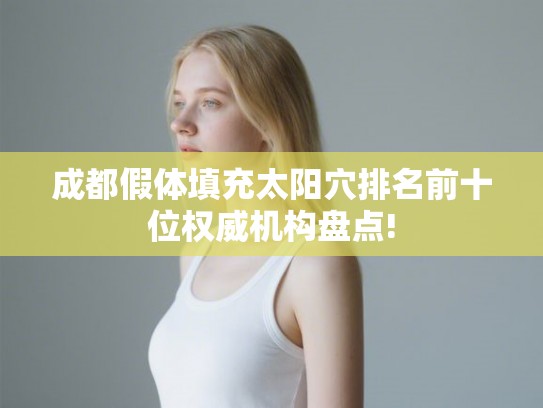 成都假体填充太阳穴排名前十位权威机构盘点!