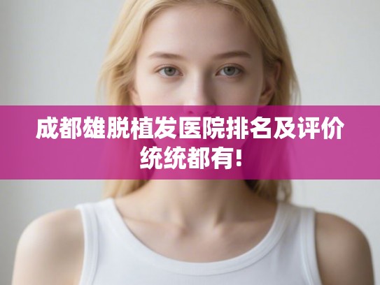成都雄脱植发医院排名及评价统统都有! 成都雄脱植发医院排名及评价统统都有!