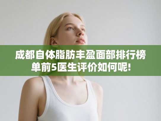 成都自体脂肪丰盈面部排行榜单前5医生评价如何呢! 成都自体脂肪丰盈面部排行榜单前5医生评价如何呢!