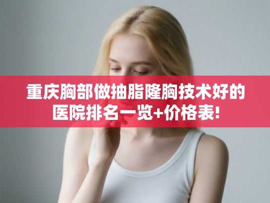 重庆胸部做抽脂隆胸技术好的医院排名一览+价格表!