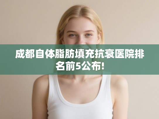 成都自体脂肪填充抗衰医院排名前5公布! 成都自体脂肪填充抗衰医院排名前5公布!