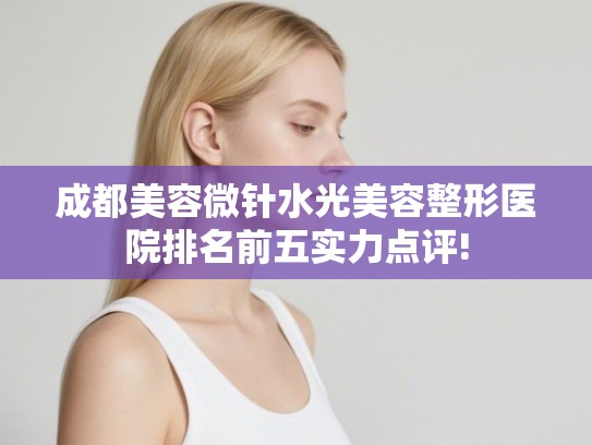 成都美容微针水光美容整形医院排名前五实力点评! 成都美容微针水光美容整形医院排名前五实力点评!